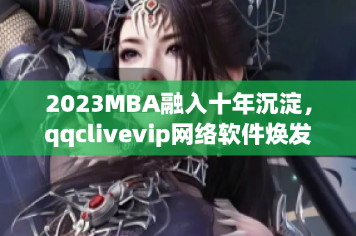 2023MBA融入十年沉淀，qqclivevip网络软件焕发新活力