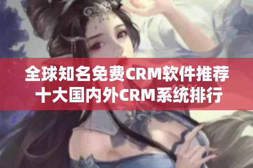 全球知名免费CRM软件推荐 十大国内外CRM系统排行