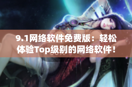 9.1网络软件免费版：轻松体验Top级别的网络软件！