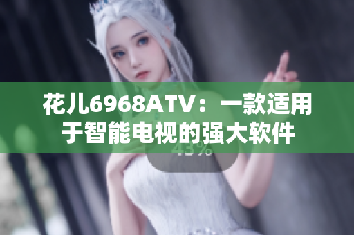 花儿6968ATV：一款适用于智能电视的强大软件