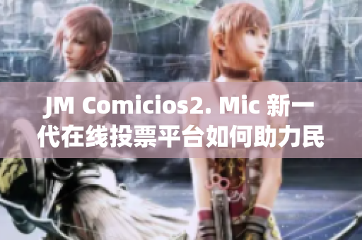 JM Comicios2. Mic 新一代在线投票平台如何助力民主进程