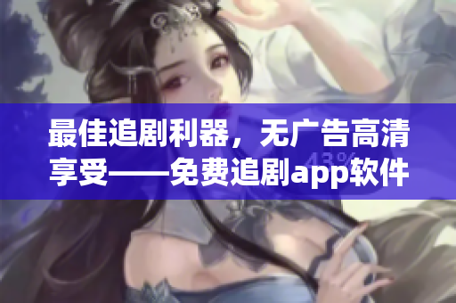 最佳追剧利器，无广告高清享受——免费追剧app软件！