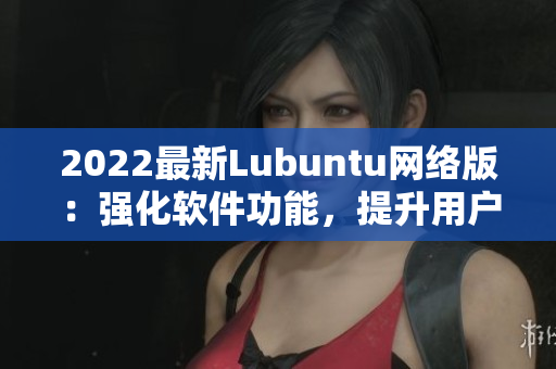 2022最新Lubuntu网络版：强化软件功能，提升用户体验