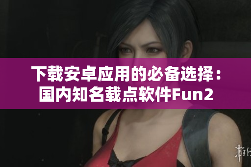 下载安卓应用的必备选择：国内知名载点软件Fun2