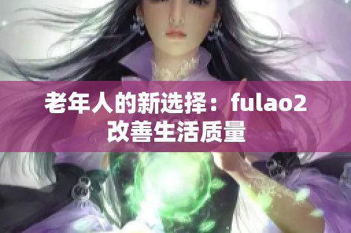 老年人的新选择：fulao2改善生活质量