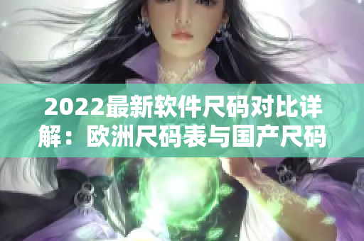 2022最新软件尺码对比详解：欧洲尺码表与国产尺码有何差异？