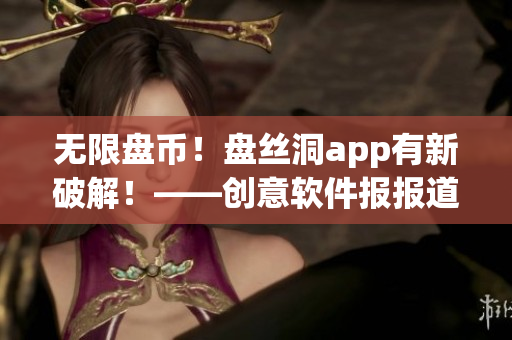 无限盘币！盘丝洞app有新破解！——创意软件报报道