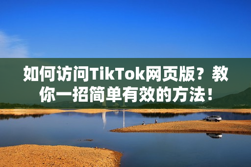 如何访问TikTok网页版？教你一招简单有效的方法！