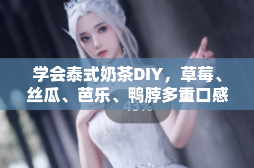 学会泰式奶茶DIY，草莓、丝瓜、芭乐、鸭脖多重口感刺激你的味蕾！