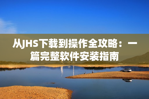 从JHS下载到操作全攻略：一篇完整软件安装指南