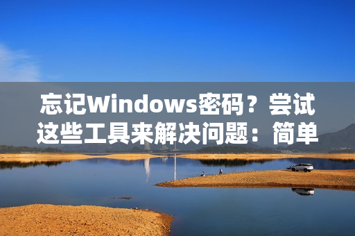 忘记Windows密码？尝试这些工具来解决问题：简单易用，高效快捷！