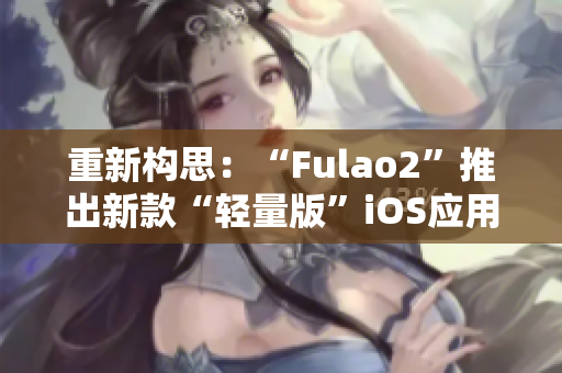 重新构思：“Fulao2”推出新款“轻量版”iOS应用程序