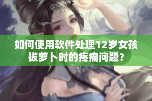 如何使用软件处理12岁女孩拔萝卜时的疼痛问题？