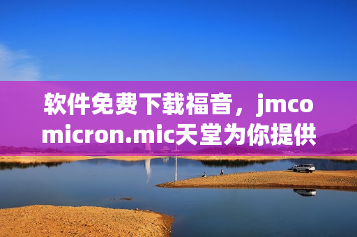 软件免费下载福音，jmcomicron.mic天堂为你提供最全资源