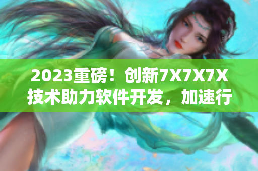 2023重磅！创新7X7X7X技术助力软件开发，加速行业风起云涌