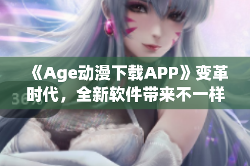 《Age动漫下载APP》变革时代，全新软件带来不一样的精彩体验！