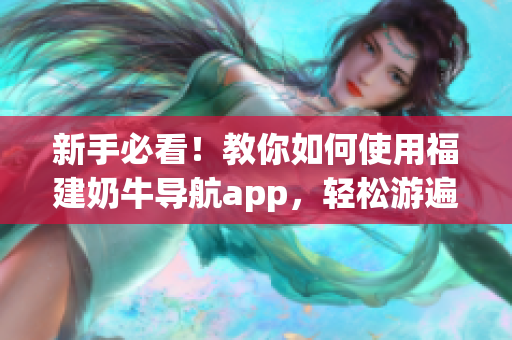 新手必看！教你如何使用福建奶牛导航app，轻松游遍湖南教育