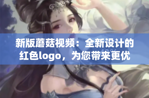 新版蘑菇视频：全新设计的红色logo，为您带来更优质的观影体验