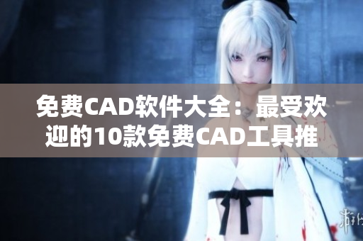 免费CAD软件大全：最受欢迎的10款免费CAD工具推荐