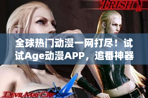 全球热门动漫一网打尽！试试Age动漫APP，追番神器已上线