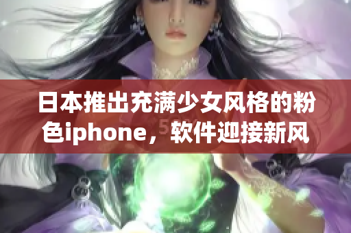 日本推出充满少女风格的粉色iphone，软件迎接新风潮