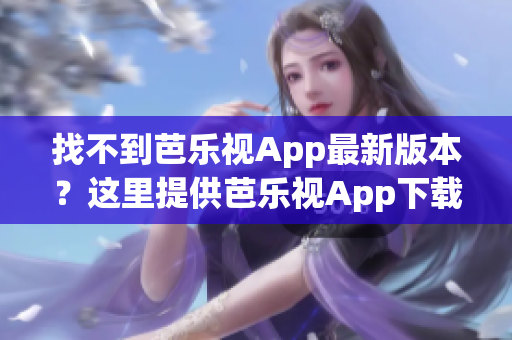 找不到芭乐视App最新版本？这里提供芭乐视App下载旧版本大全！