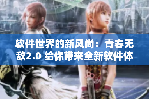 软件世界的新风尚：青春无敌2.0 给你带来全新软件体验