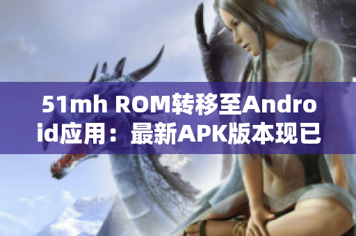 51mh ROM转移至Android应用：最新APK版本现已推出