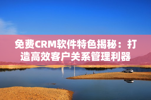 免费CRM软件特色揭秘：打造高效客户关系管理利器