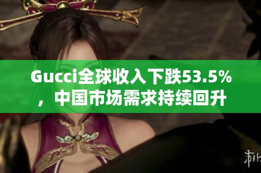 Gucci全球收入下跌53.5%，中国市场需求持续回升