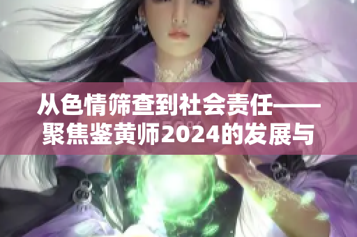 从色情筛查到社会责任——聚焦鉴黄师2024的发展与创新