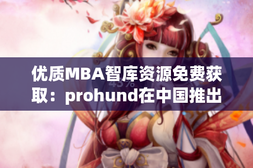 优质MBA智库资源免费获取：prohund在中国推出全新免费版