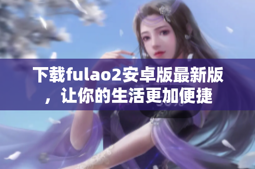 下载fulao2安卓版最新版，让你的生活更加便捷