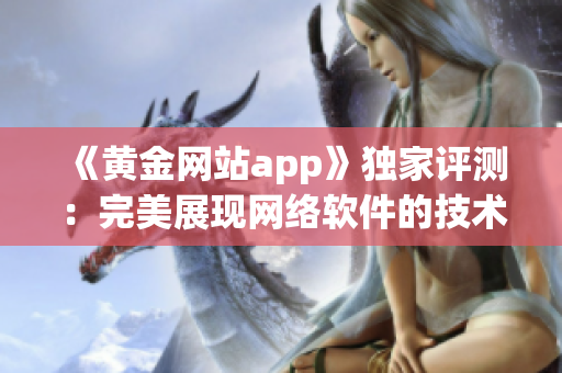 《黄金网站app》独家评测：完美展现网络软件的技术实力！