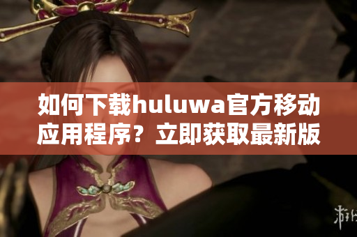 如何下载huluwa官方移动应用程序？立即获取最新版软件安装指南。