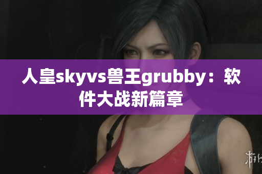 人皇skyvs兽王grubby：软件大战新篇章