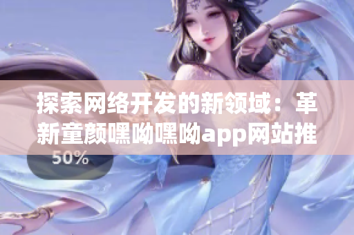 探索网络开发的新领域：革新童颜嘿呦嘿呦app网站推广策略