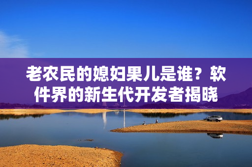 老农民的媳妇果儿是谁？软件界的新生代开发者揭晓