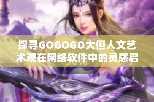 探寻GOGOGO大但人文艺术观在网络软件中的灵感启示