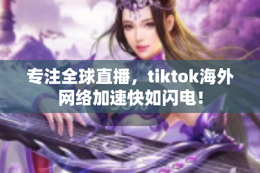 专注全球直播，tiktok海外网络加速快如闪电！