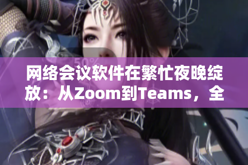 网络会议软件在繁忙夜晚绽放：从Zoom到Teams，全面评测