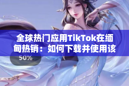 全球热门应用TikTok在缅甸热销：如何下载并使用该视频软件