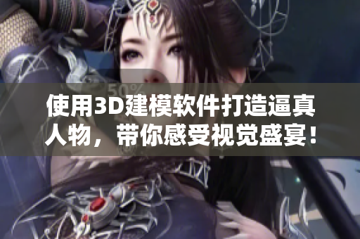 使用3D建模软件打造逼真人物，带你感受视觉盛宴！