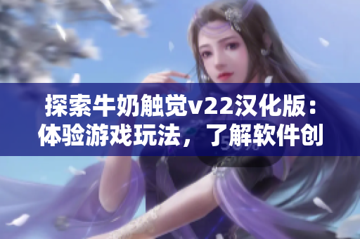 探索牛奶触觉v22汉化版：体验游戏玩法，了解软件创新技术