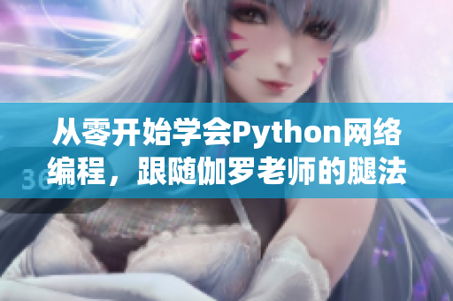 从零开始学会Python网络编程，跟随伽罗老师的腿法教学视频轻松掌握！