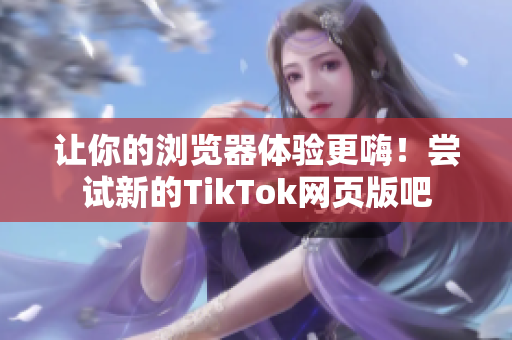 让你的浏览器体验更嗨！尝试新的TikTok网页版吧