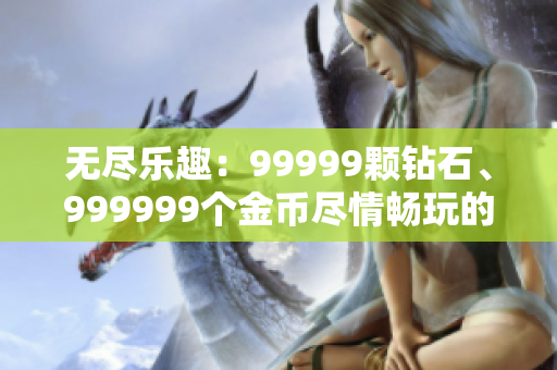 无尽乐趣：99999颗钻石、999999个金币尽情畅玩的游戏软件