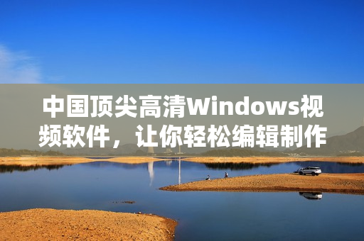 中国顶尖高清Windows视频软件，让你轻松编辑制作视频！