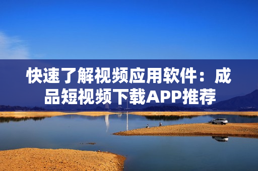 快速了解视频应用软件：成品短视频下载APP推荐