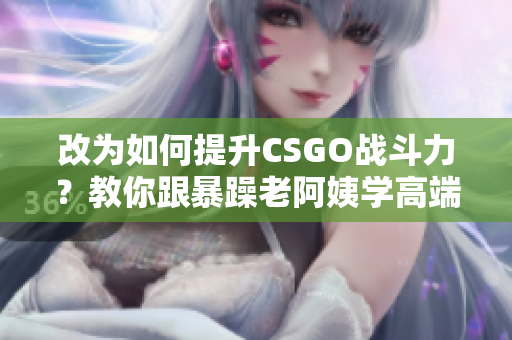 改为如何提升CSGO战斗力？教你跟暴躁老阿姨学高端技巧